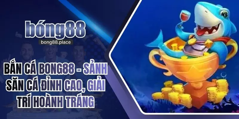 Bắn Cá Bong88 – Sảnh Săn Cá Đỉnh Cao, Giải Trí Hoành Tráng