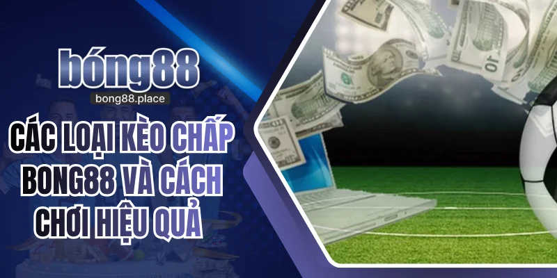 Các Loại Kèo Chấp Bong88 Và Cách Chơi Hiệu Quả Cho Mọi Bet Thủ