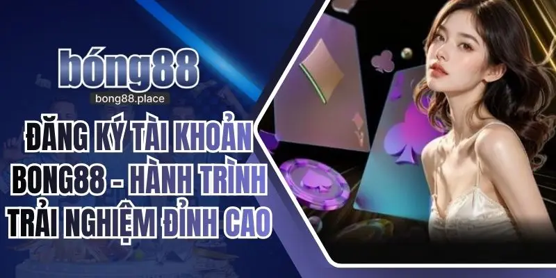 Đăng Ký Tài Khoản BONG88 – Hành Trình Trải Nghiệm Đỉnh Cao