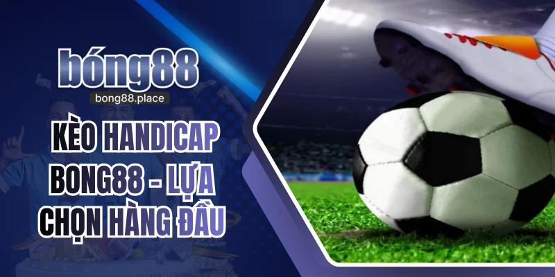 Kèo Handicap Bong88 - Lựa Chọn Hàng Đầu Của Người Chơi Cá Độ