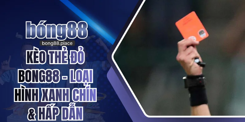 Kèo Thẻ Đỏ Bong88 - Loại Hình Xanh Chín & Hấp Dẫn Nhất