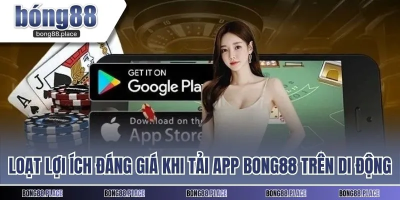 Loạt lợi ích đáng giá khi tải app Bong88 trên di động