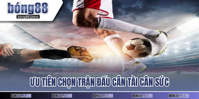 Ưu tiên chọn trận đấu cân tài cân sức  